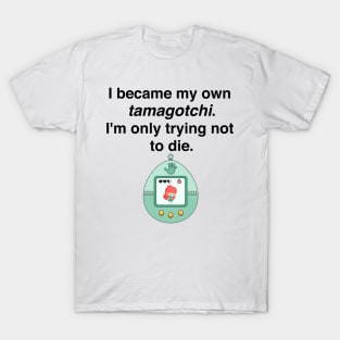 I became my own tamagotchi. I'm only trying not to die. T-Shirt